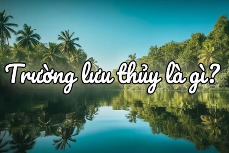 Trường Lưu Thuỷ là gì ?  Người mệnh Trường Lưu Thuỷ có tử vi như thế nào?