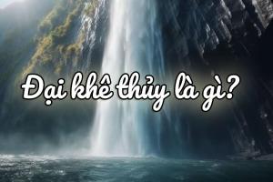 Đại Khê Thuỷ là gì? Hợp màu gì? Mệnh gì, số nào, khắc mệnh gì?